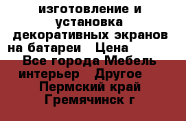 изготовление и установка декоративных экранов на батареи › Цена ­ 3 200 - Все города Мебель, интерьер » Другое   . Пермский край,Гремячинск г.